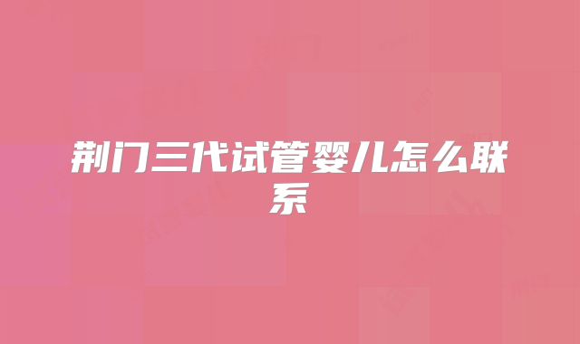 荆门三代试管婴儿怎么联系