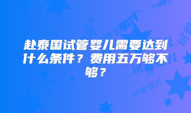 赴泰国试管婴儿需要达到什么条件？费用五万够不够？