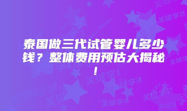 泰国做三代试管婴儿多少钱？整体费用预估大揭秘！
