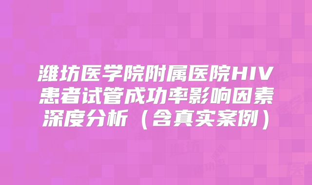 潍坊医学院附属医院HIV患者试管成功率影响因素深度分析（含真实案例）