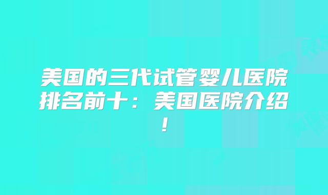 美国的三代试管婴儿医院排名前十：美国医院介绍!