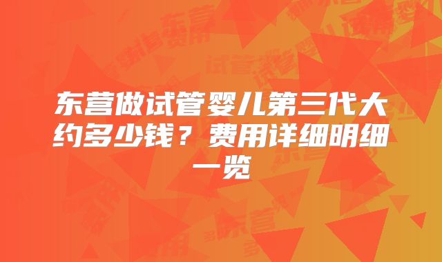 东营做试管婴儿第三代大约多少钱？费用详细明细一览