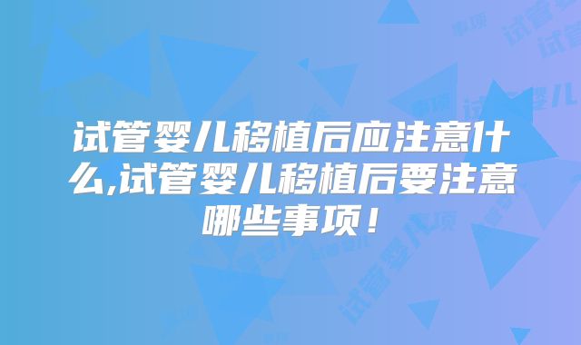 试管婴儿移植后应注意什么,试管婴儿移植后要注意哪些事项!