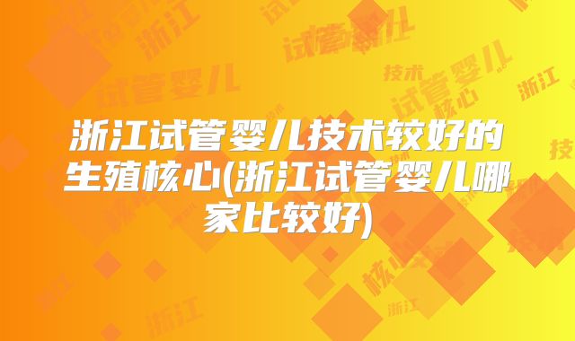 浙江试管婴儿技术较好的生殖核心(浙江试管婴儿哪家比较好)