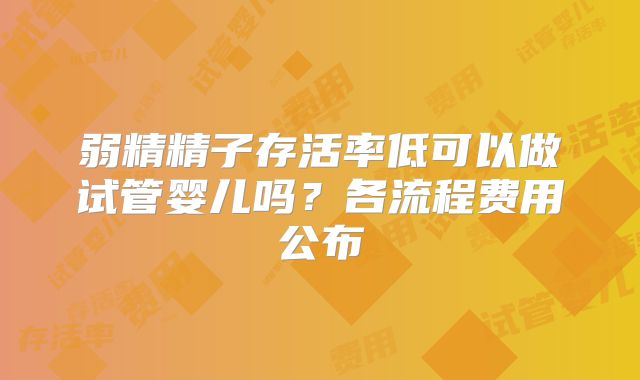 弱精精子存活率低可以做试管婴儿吗？各流程费用公布