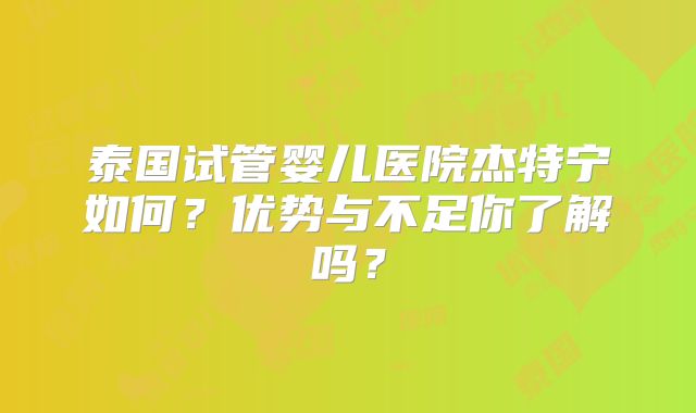 泰国试管婴儿医院杰特宁如何？优势与不足你了解吗？