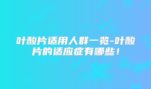 叶酸片适用人群一览-叶酸片的适应症有哪些！