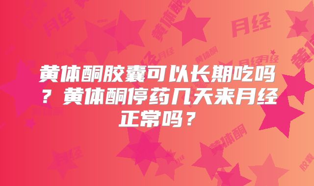 黄体酮胶囊可以长期吃吗？黄体酮停药几天来月经正常吗？