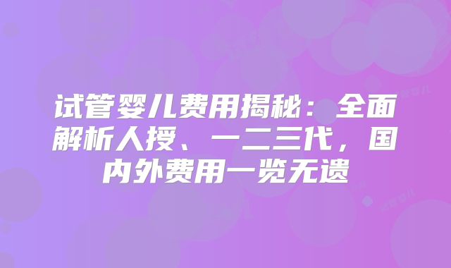 试管婴儿费用揭秘：全面解析人授、一二三代，国内外费用一览无遗