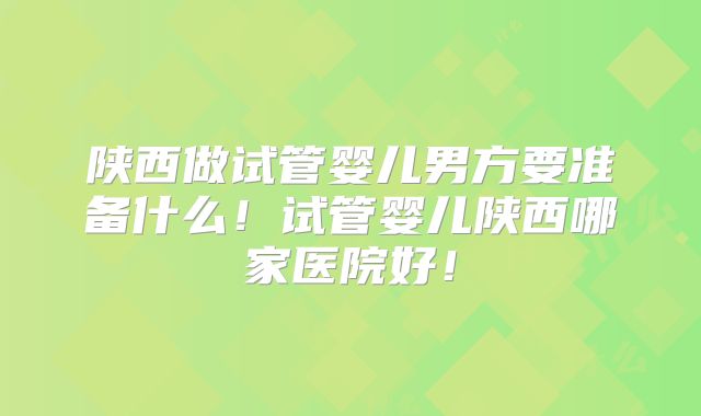 陕西做试管婴儿男方要准备什么！试管婴儿陕西哪家医院好！