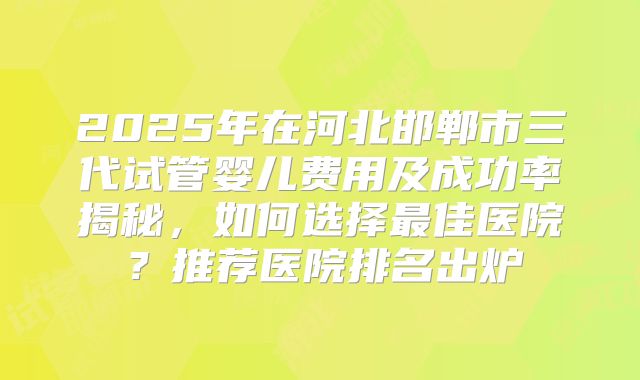 2025年在河北邯郸市三代试管婴儿费用及成功率揭秘，如何选择最佳医院？推荐医院排名出炉