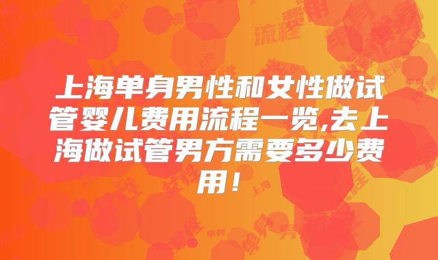 上海单身男性和女性做试管婴儿费用流程一览,去上海做试管男方需要多少费用!