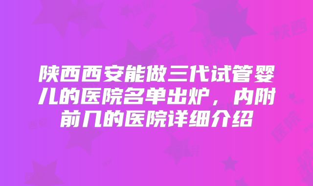陕西西安能做三代试管婴儿的医院名单出炉,内附前几的医院详细介绍