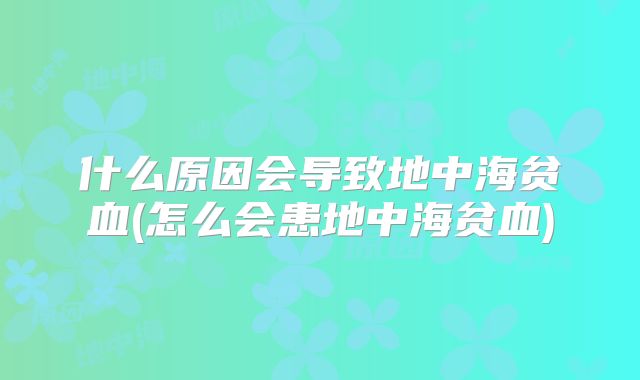 什么原因会导致地中海贫血(怎么会患地中海贫血)