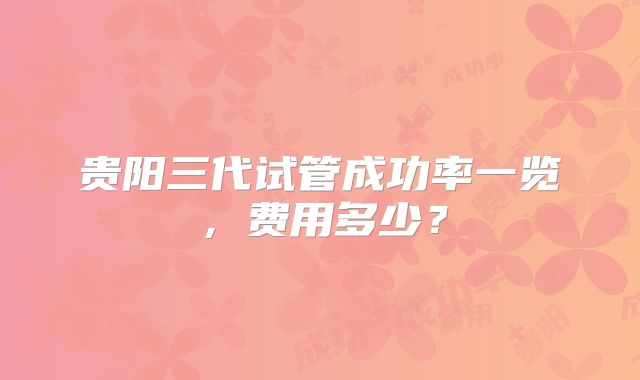 贵阳三代试管成功率一览,费用多少?