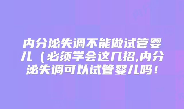 内分泌失调不能做试管婴儿(必须学会这几招,内分泌失调可以试管婴儿吗!