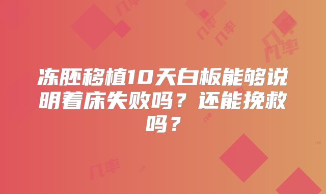 冻胚移植10天白板能够说明着床失败吗?还能挽救吗?