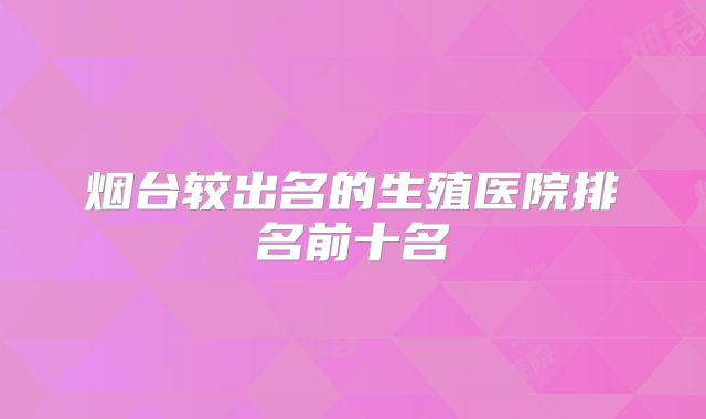 烟台较出名的生殖医院排名前十名