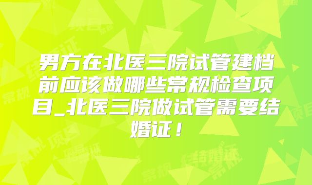 男方在北医三院试管建档前应该做哪些常规检查项目_北医三院做试管需要结婚证！