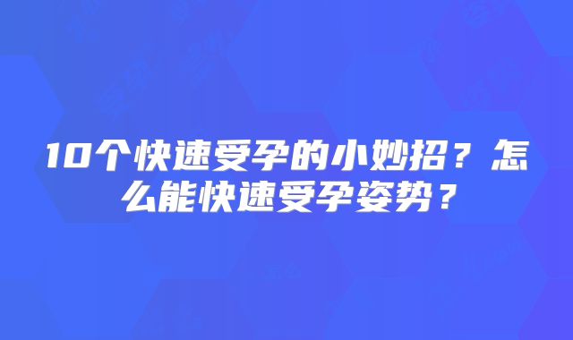 10个快速受孕的小妙招？怎么能快速受孕姿势？