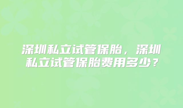 深圳私立试管保胎，深圳私立试管保胎费用多少？