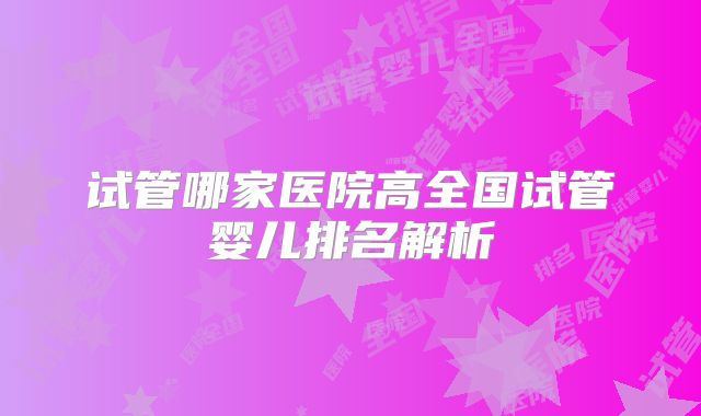 试管哪家医院高全国试管婴儿排名解析