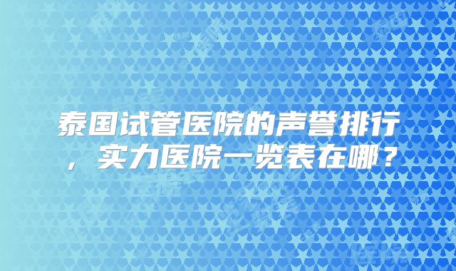 泰国试管医院的声誉排行,实力医院一览表在哪?