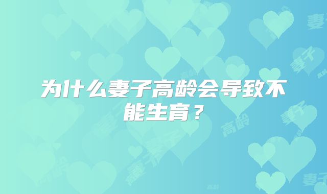 为什么妻子高龄会导致不能生育？