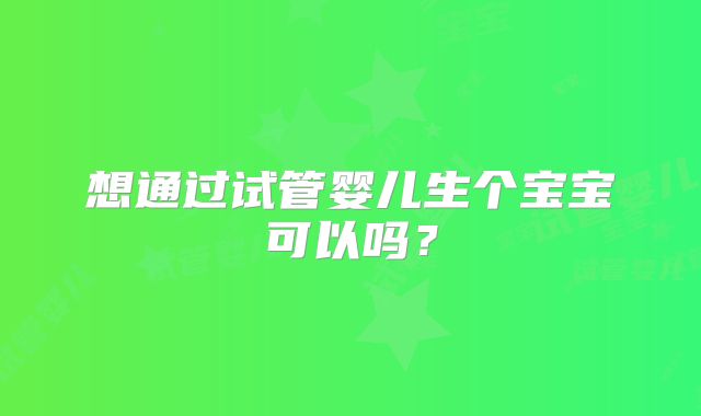 想通过试管婴儿生个宝宝可以吗？