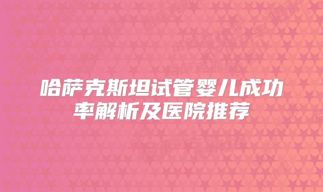 哈萨克斯坦试管婴儿成功率解析及医院推荐