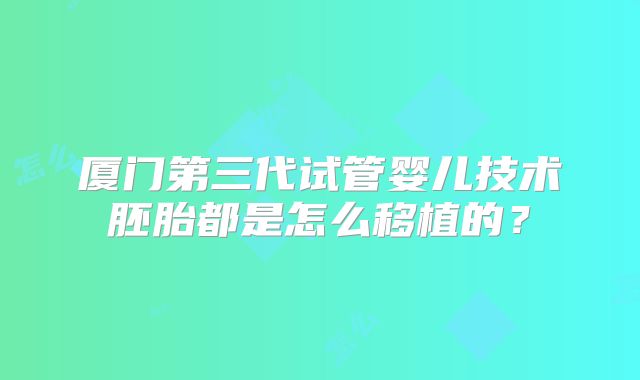 厦门第三代试管婴儿技术胚胎都是怎么移植的？