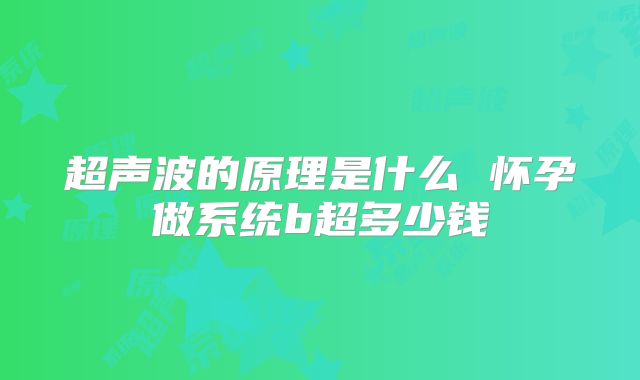 超声波的原理是什么 怀孕做系统b超多少钱