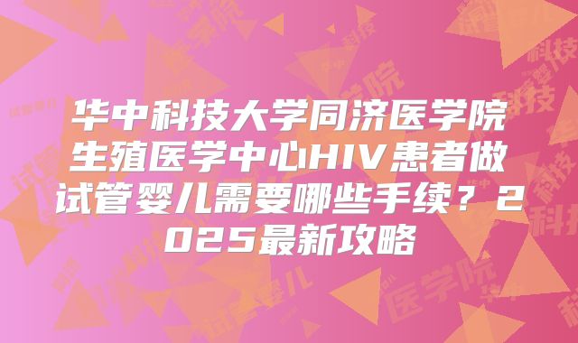 华中科技大学同济医学院生殖医学中心HIV患者做试管婴儿需要哪些手续？2025最新攻略