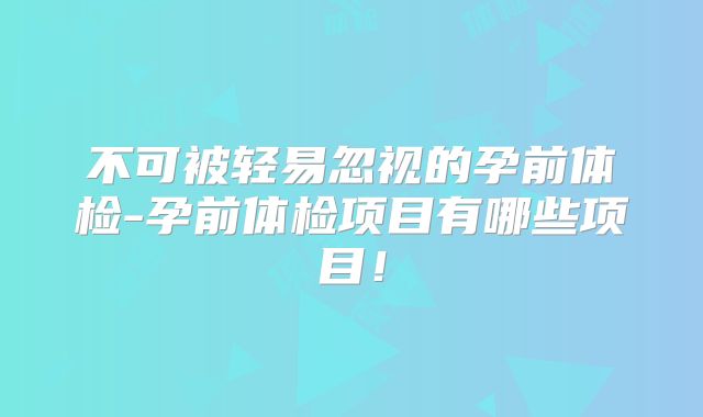 不可被轻易忽视的孕前体检-孕前体检项目有哪些项目!
