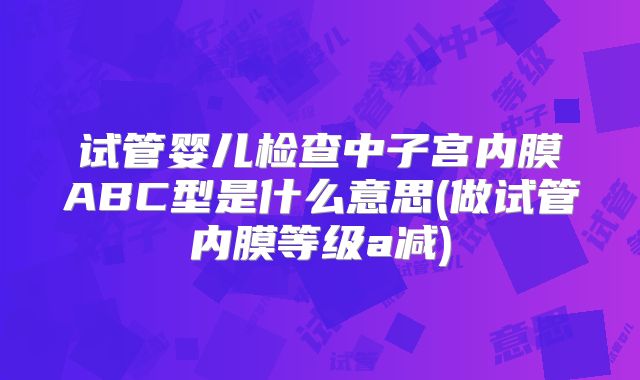 试管婴儿检查中子宫内膜ABC型是什么意思(做试管内膜等级a减)