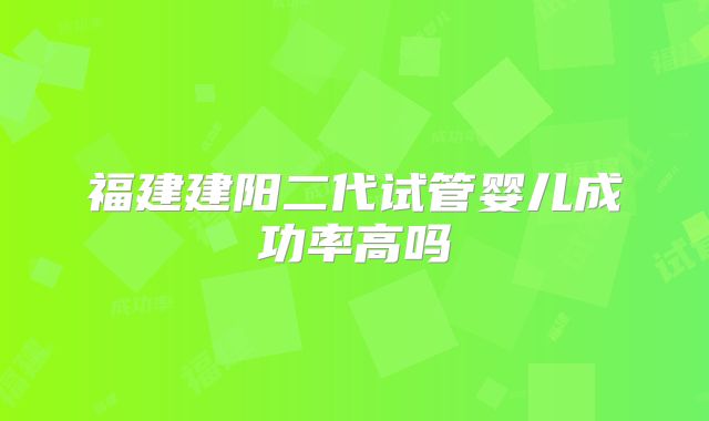 福建建阳二代试管婴儿成功率高吗