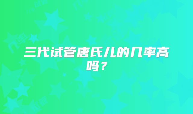 三代试管唐氏儿的几率高吗？