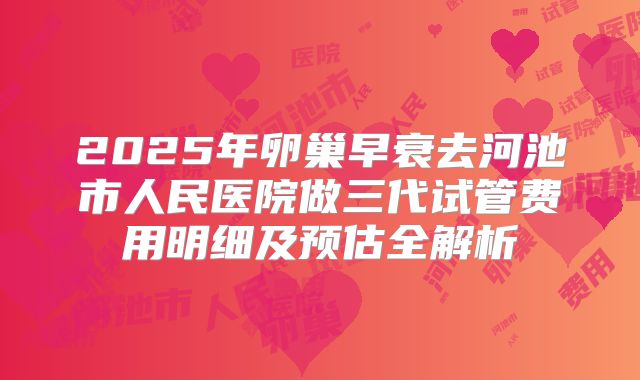 2025年卵巢早衰去河池市人民医院做三代试管费用明细及预估全解析