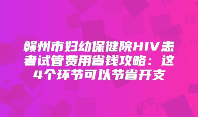 赣州市妇幼保健院HIV患者试管费用省钱攻略：这4个环节可以节省开支