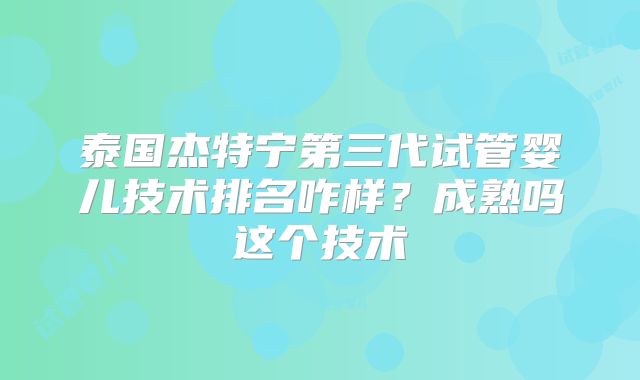 泰国杰特宁第三代试管婴儿技术排名咋样？成熟吗这个技术