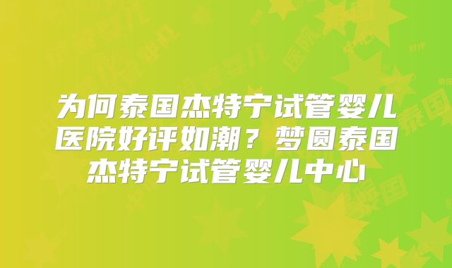 为何泰国杰特宁试管婴儿医院好评如潮？梦圆泰国杰特宁试管婴儿中心