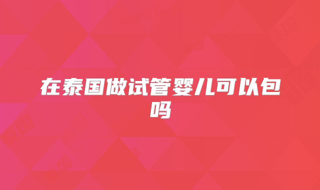 在泰国做试管婴儿可以包吗
