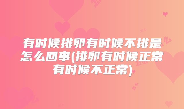有时候排卵有时候不排是怎么回事(排卵有时候正常有时候不正常)