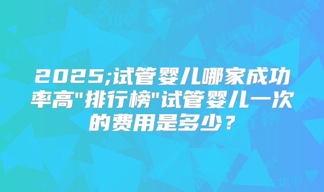2025;试管婴儿哪家成功率高
