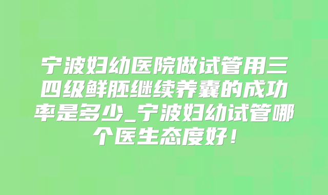 宁波妇幼医院做试管用三四级鲜胚继续养囊的成功率是多少_宁波妇幼试管哪个医生态度好！