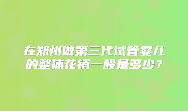 在郑州做第三代试管婴儿的整体花销一般是多少？