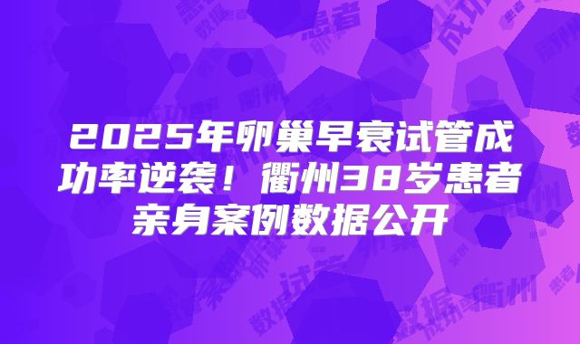 2025年卵巢早衰试管成功率逆袭！衢州38岁患者亲身案例数据公开