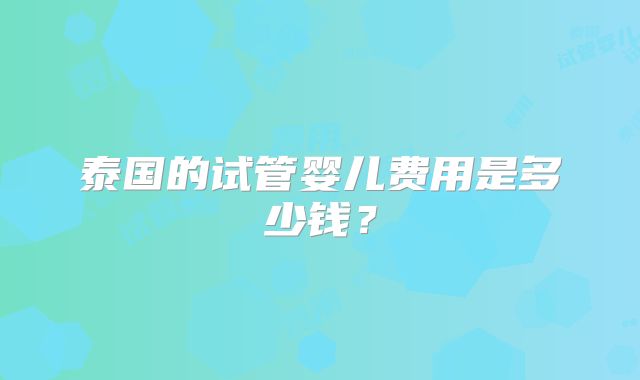 泰国的试管婴儿费用是多少钱?