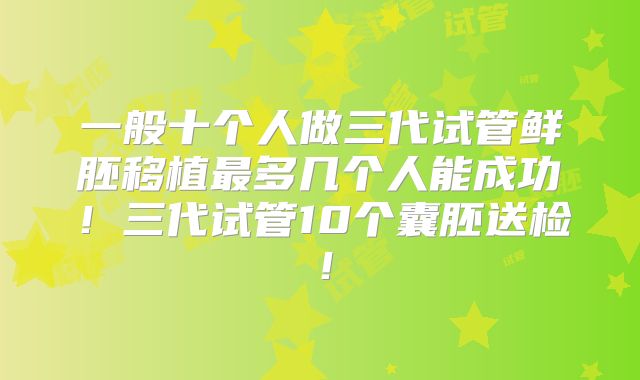 一般十个人做三代试管鲜胚移植最多几个人能成功!三代试管10个囊胚送检!