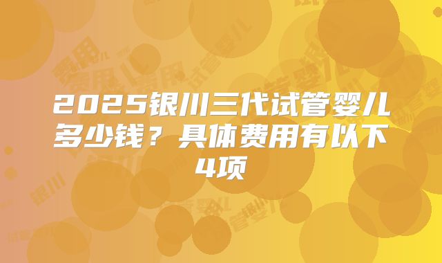 2025银川三代试管婴儿多少钱？具体费用有以下4项
